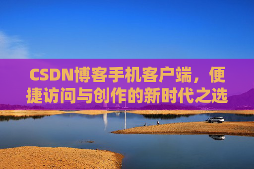 CSDN博客手机客户端，便捷访问与创作的新时代之选